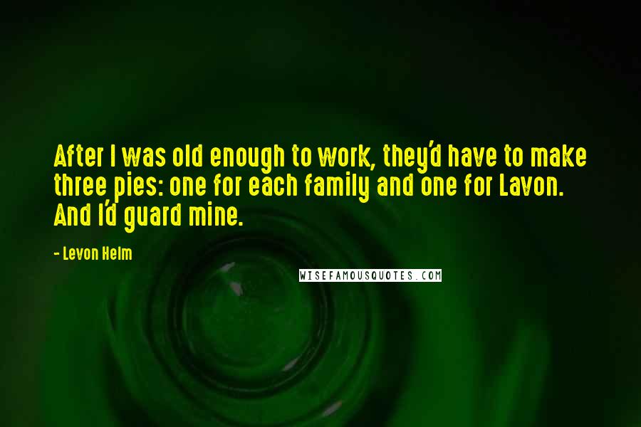 Levon Helm Quotes: After I was old enough to work, they'd have to make three pies: one for each family and one for Lavon. And I'd guard mine.