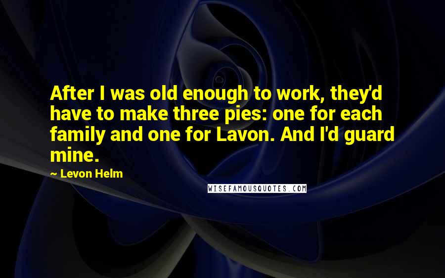 Levon Helm Quotes: After I was old enough to work, they'd have to make three pies: one for each family and one for Lavon. And I'd guard mine.