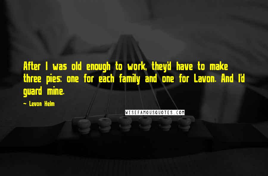 Levon Helm Quotes: After I was old enough to work, they'd have to make three pies: one for each family and one for Lavon. And I'd guard mine.