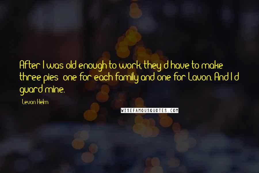 Levon Helm Quotes: After I was old enough to work, they'd have to make three pies: one for each family and one for Lavon. And I'd guard mine.