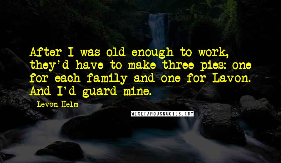 Levon Helm Quotes: After I was old enough to work, they'd have to make three pies: one for each family and one for Lavon. And I'd guard mine.