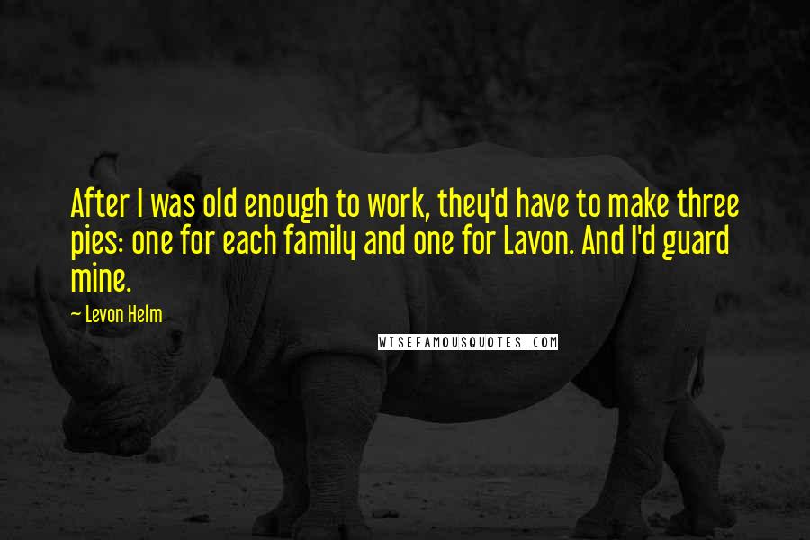 Levon Helm Quotes: After I was old enough to work, they'd have to make three pies: one for each family and one for Lavon. And I'd guard mine.