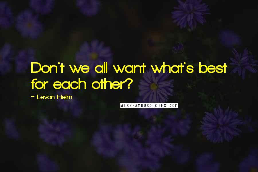 Levon Helm Quotes: Don't we all want what's best for each other?