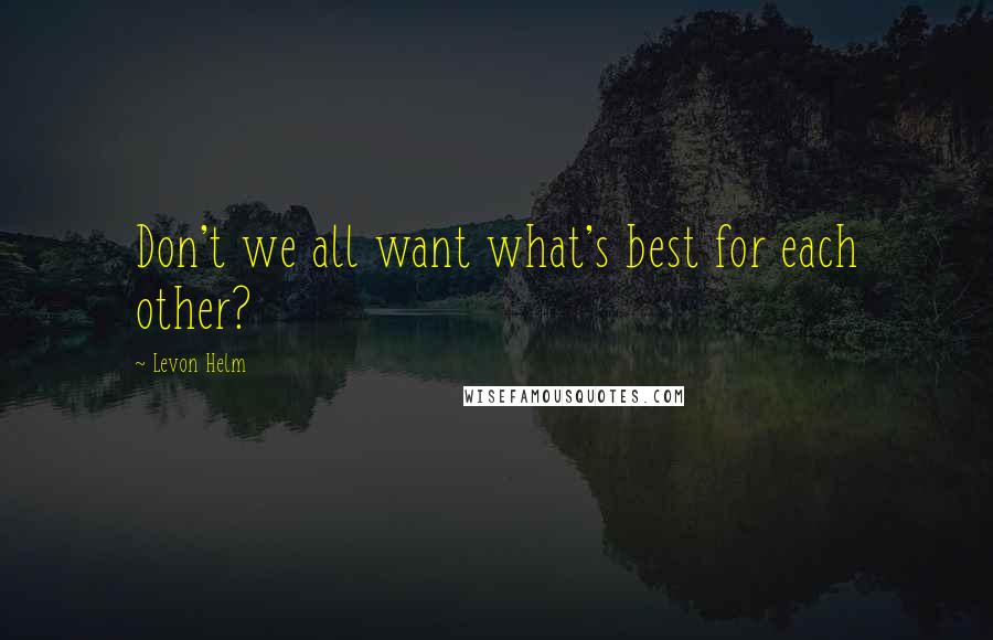 Levon Helm Quotes: Don't we all want what's best for each other?