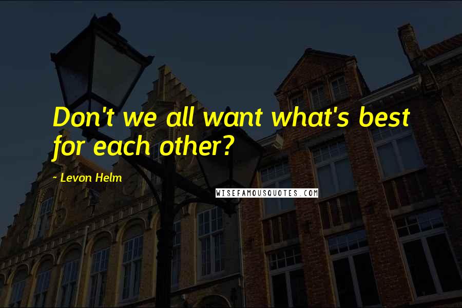 Levon Helm Quotes: Don't we all want what's best for each other?