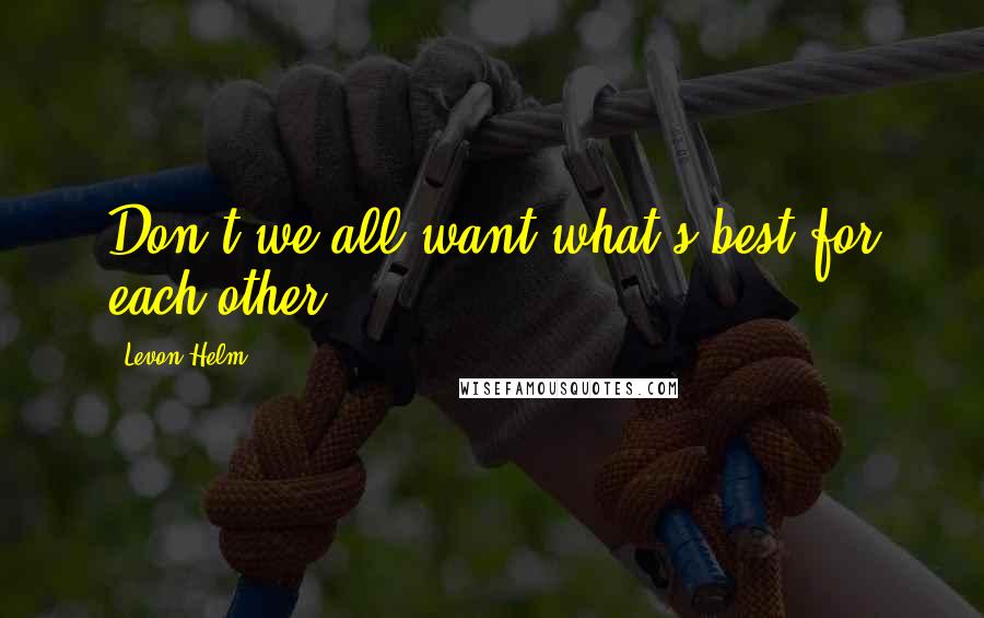 Levon Helm Quotes: Don't we all want what's best for each other?