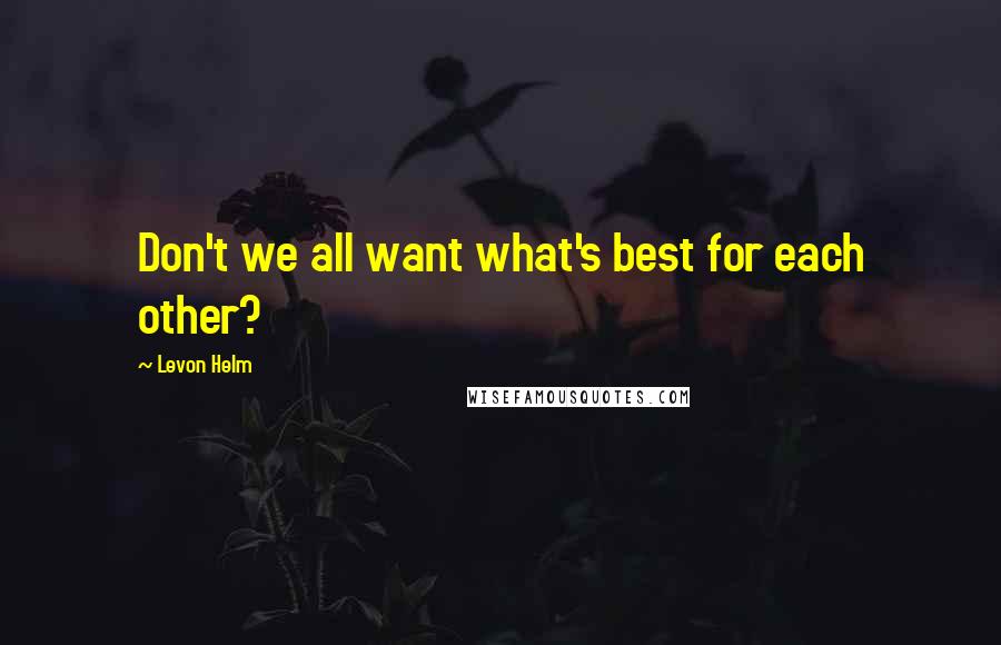 Levon Helm Quotes: Don't we all want what's best for each other?