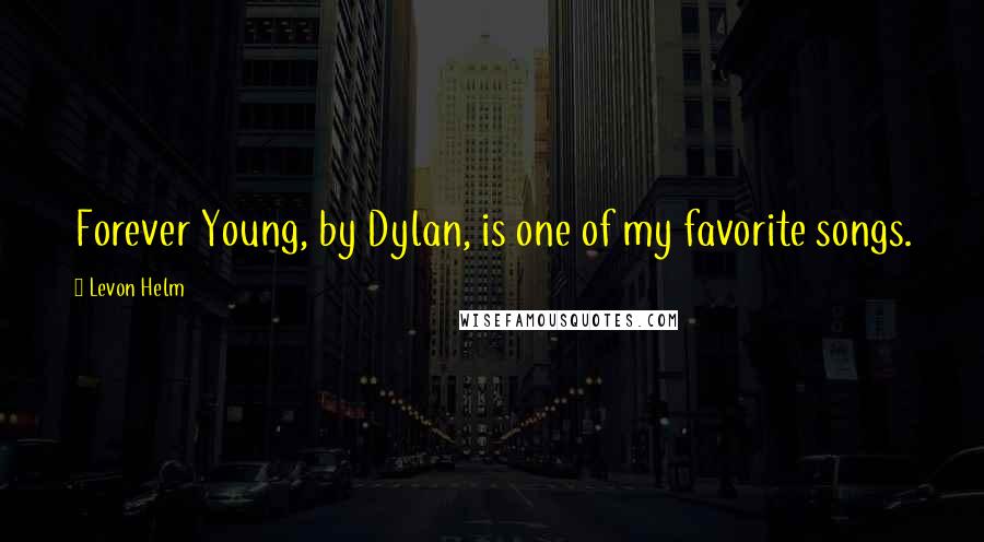 Levon Helm Quotes: Forever Young, by Dylan, is one of my favorite songs.