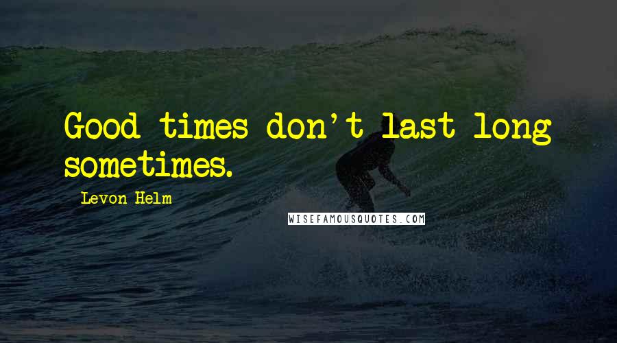 Levon Helm Quotes: Good times don't last long sometimes.