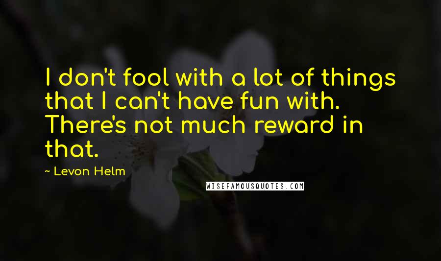 Levon Helm Quotes: I don't fool with a lot of things that I can't have fun with. There's not much reward in that.