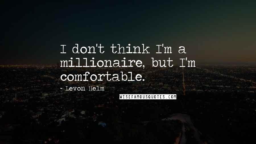 Levon Helm Quotes: I don't think I'm a millionaire, but I'm comfortable.