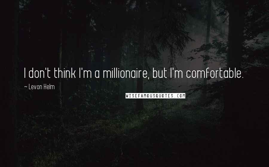 Levon Helm Quotes: I don't think I'm a millionaire, but I'm comfortable.