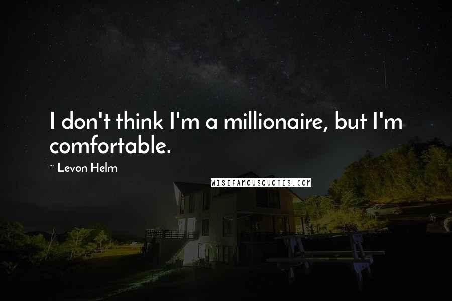 Levon Helm Quotes: I don't think I'm a millionaire, but I'm comfortable.