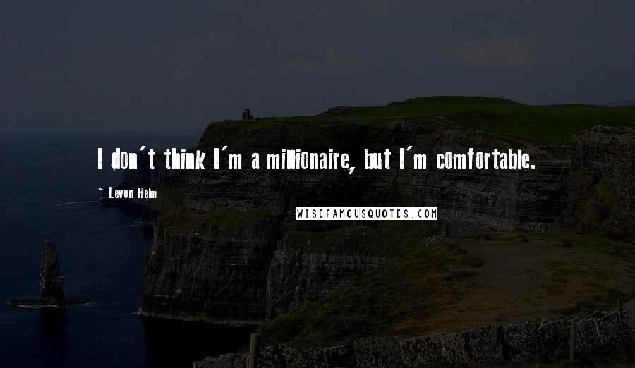 Levon Helm Quotes: I don't think I'm a millionaire, but I'm comfortable.