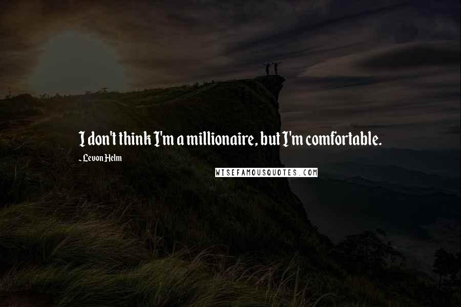 Levon Helm Quotes: I don't think I'm a millionaire, but I'm comfortable.