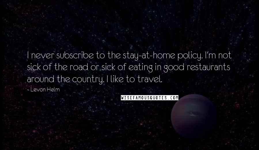 Levon Helm Quotes: I never subscribe to the stay-at-home policy. I'm not sick of the road or sick of eating in good restaurants around the country. I like to travel.