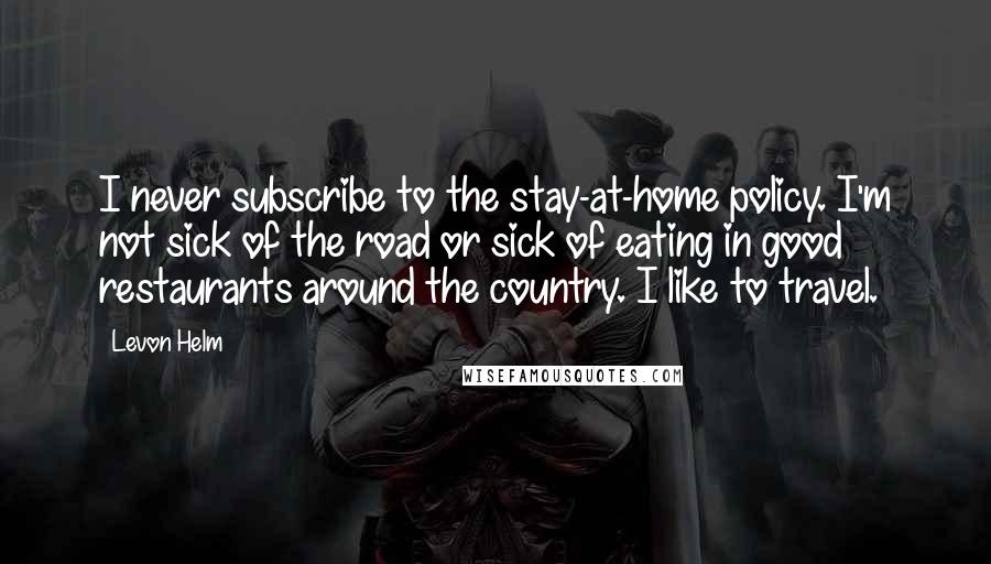Levon Helm Quotes: I never subscribe to the stay-at-home policy. I'm not sick of the road or sick of eating in good restaurants around the country. I like to travel.