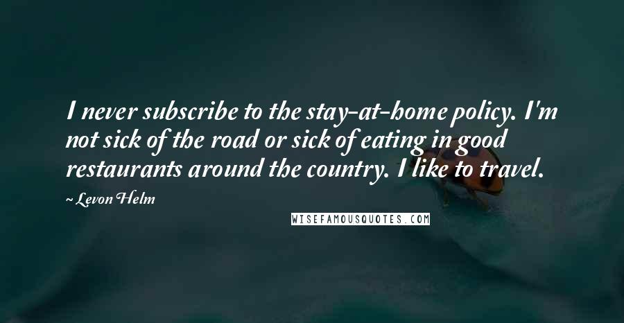 Levon Helm Quotes: I never subscribe to the stay-at-home policy. I'm not sick of the road or sick of eating in good restaurants around the country. I like to travel.