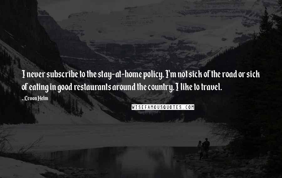 Levon Helm Quotes: I never subscribe to the stay-at-home policy. I'm not sick of the road or sick of eating in good restaurants around the country. I like to travel.