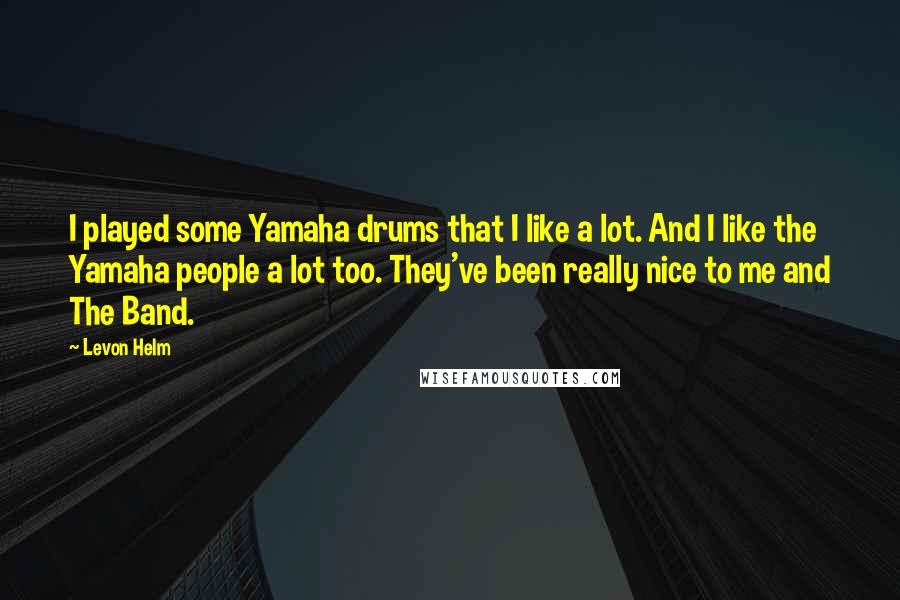 Levon Helm Quotes: I played some Yamaha drums that I like a lot. And I like the Yamaha people a lot too. They've been really nice to me and The Band.