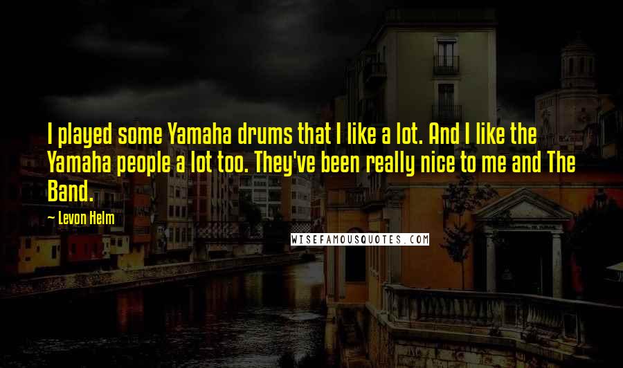 Levon Helm Quotes: I played some Yamaha drums that I like a lot. And I like the Yamaha people a lot too. They've been really nice to me and The Band.