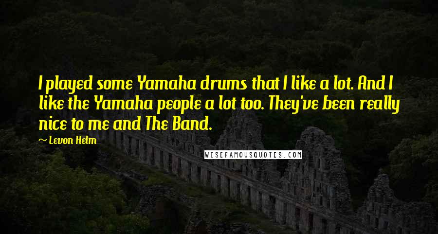 Levon Helm Quotes: I played some Yamaha drums that I like a lot. And I like the Yamaha people a lot too. They've been really nice to me and The Band.