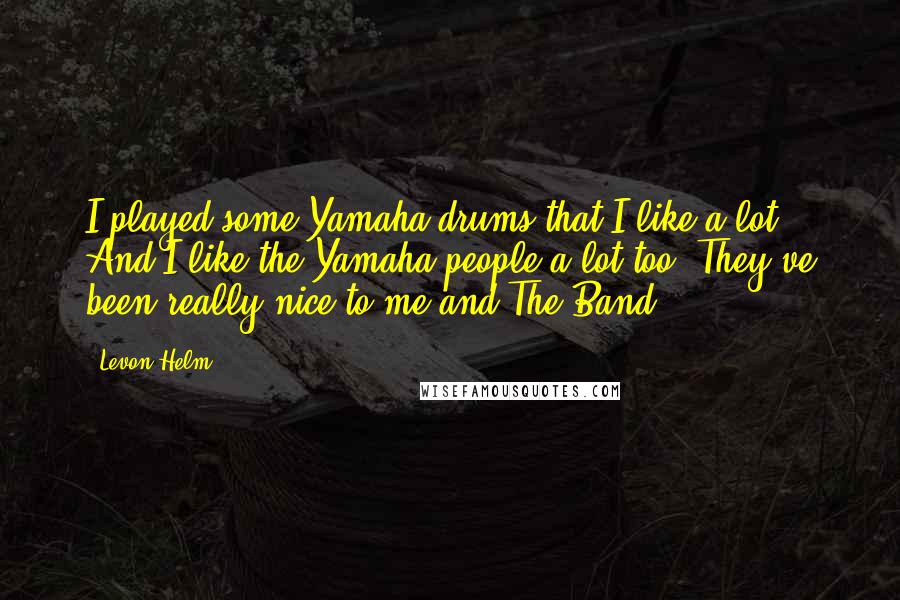 Levon Helm Quotes: I played some Yamaha drums that I like a lot. And I like the Yamaha people a lot too. They've been really nice to me and The Band.