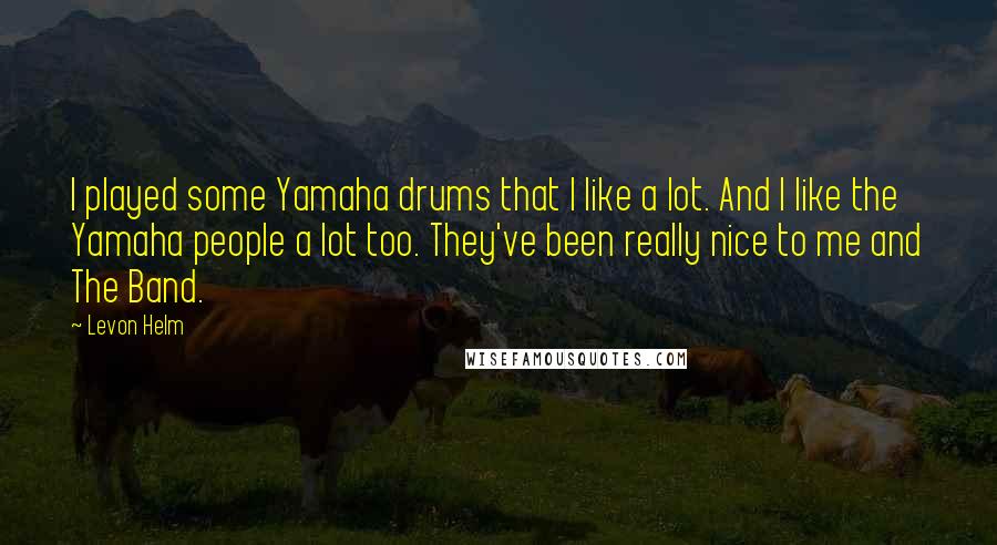 Levon Helm Quotes: I played some Yamaha drums that I like a lot. And I like the Yamaha people a lot too. They've been really nice to me and The Band.