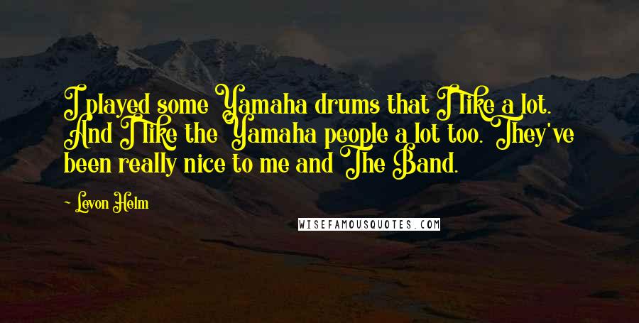 Levon Helm Quotes: I played some Yamaha drums that I like a lot. And I like the Yamaha people a lot too. They've been really nice to me and The Band.