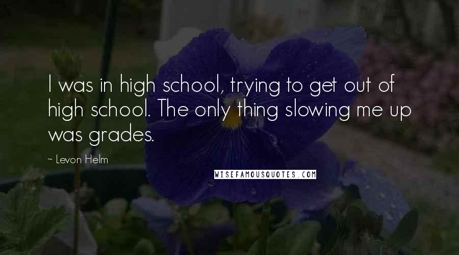 Levon Helm Quotes: I was in high school, trying to get out of high school. The only thing slowing me up was grades.