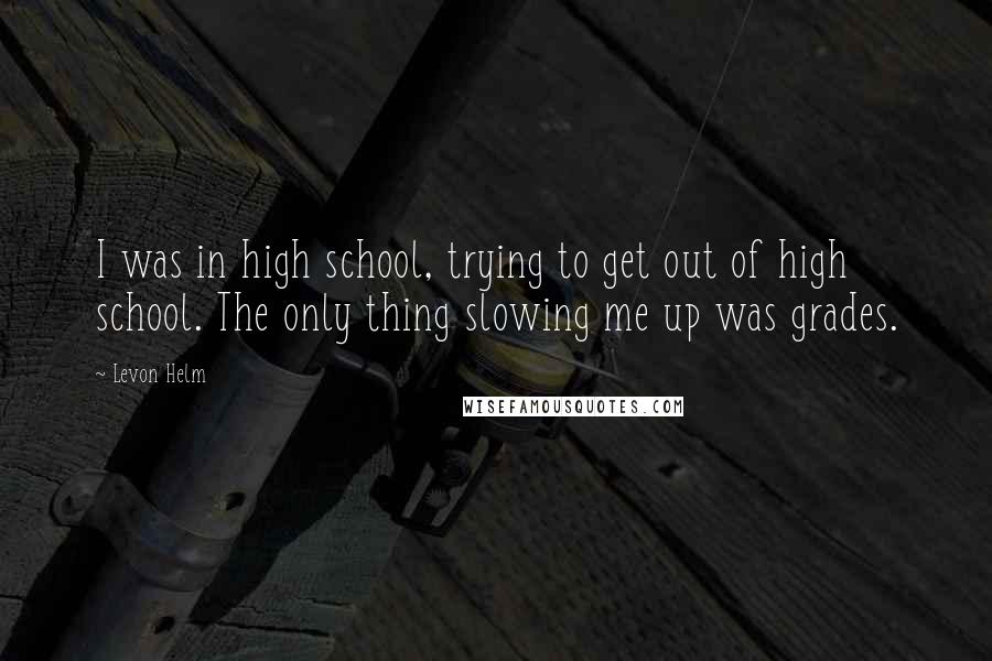 Levon Helm Quotes: I was in high school, trying to get out of high school. The only thing slowing me up was grades.