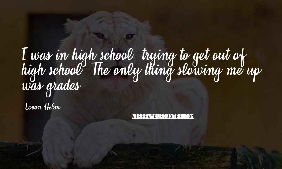 Levon Helm Quotes: I was in high school, trying to get out of high school. The only thing slowing me up was grades.