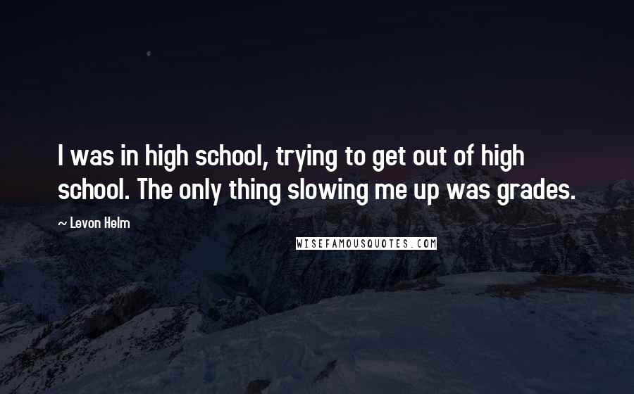 Levon Helm Quotes: I was in high school, trying to get out of high school. The only thing slowing me up was grades.