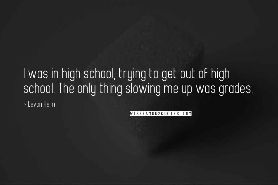 Levon Helm Quotes: I was in high school, trying to get out of high school. The only thing slowing me up was grades.