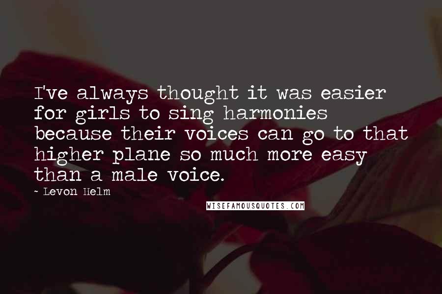 Levon Helm Quotes: I've always thought it was easier for girls to sing harmonies because their voices can go to that higher plane so much more easy than a male voice.