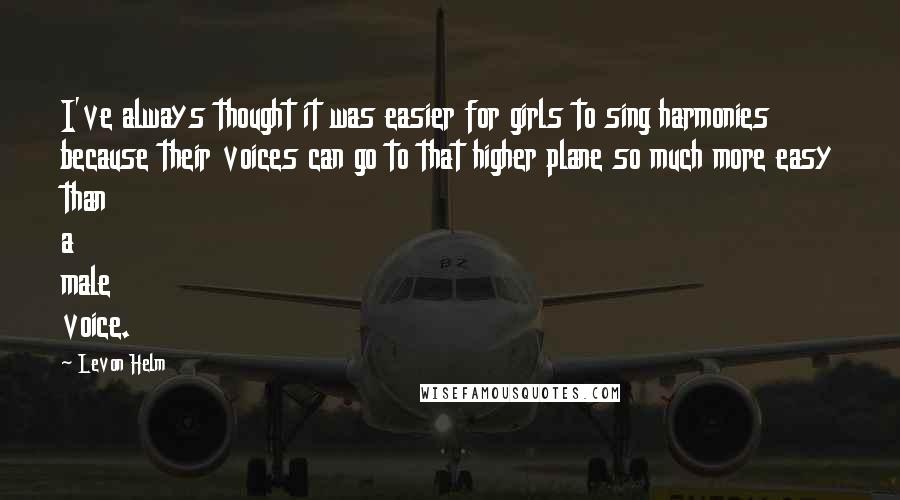 Levon Helm Quotes: I've always thought it was easier for girls to sing harmonies because their voices can go to that higher plane so much more easy than a male voice.