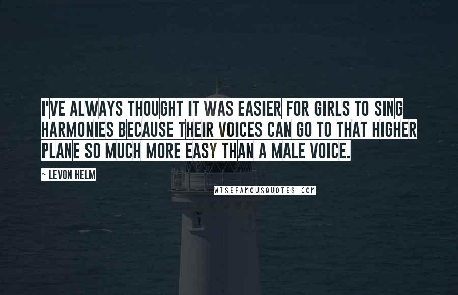 Levon Helm Quotes: I've always thought it was easier for girls to sing harmonies because their voices can go to that higher plane so much more easy than a male voice.