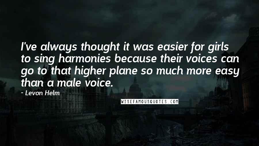 Levon Helm Quotes: I've always thought it was easier for girls to sing harmonies because their voices can go to that higher plane so much more easy than a male voice.