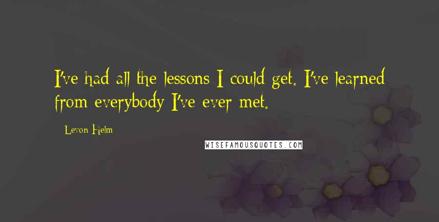 Levon Helm Quotes: I've had all the lessons I could get. I've learned from everybody I've ever met.