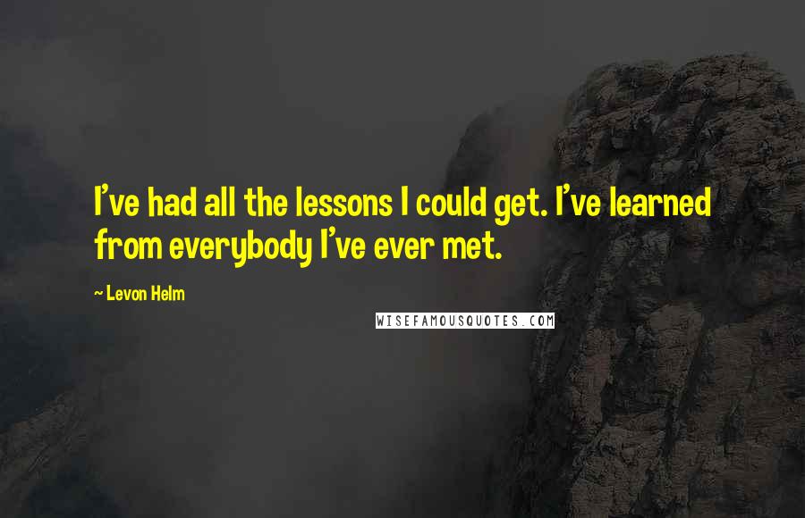 Levon Helm Quotes: I've had all the lessons I could get. I've learned from everybody I've ever met.