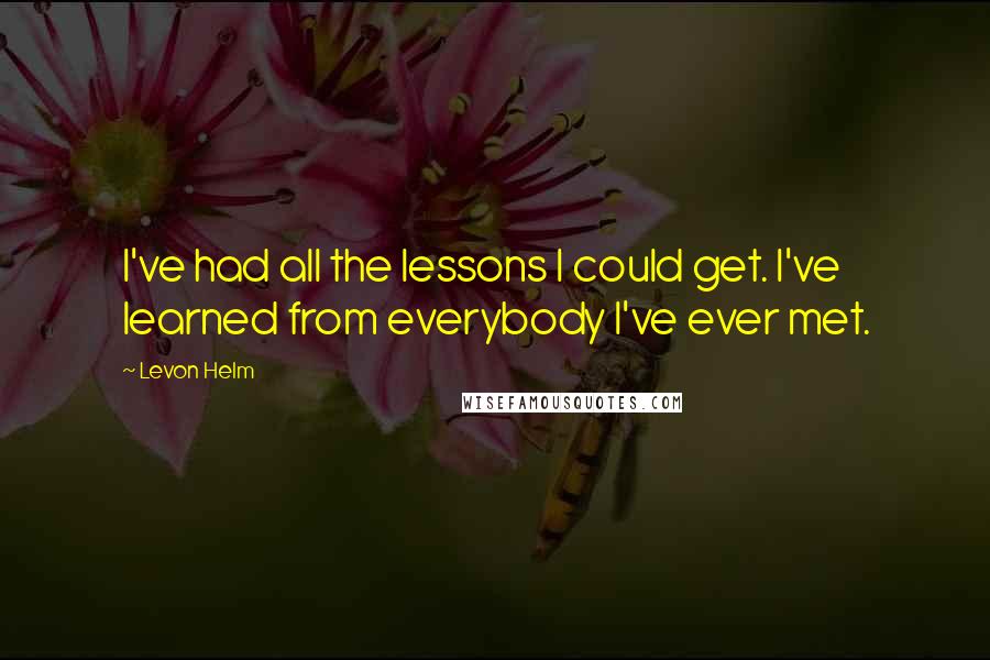 Levon Helm Quotes: I've had all the lessons I could get. I've learned from everybody I've ever met.