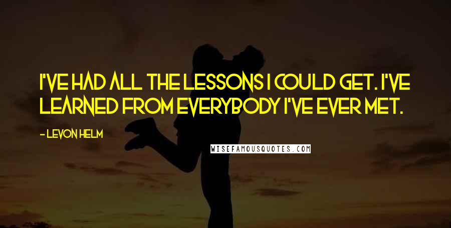 Levon Helm Quotes: I've had all the lessons I could get. I've learned from everybody I've ever met.