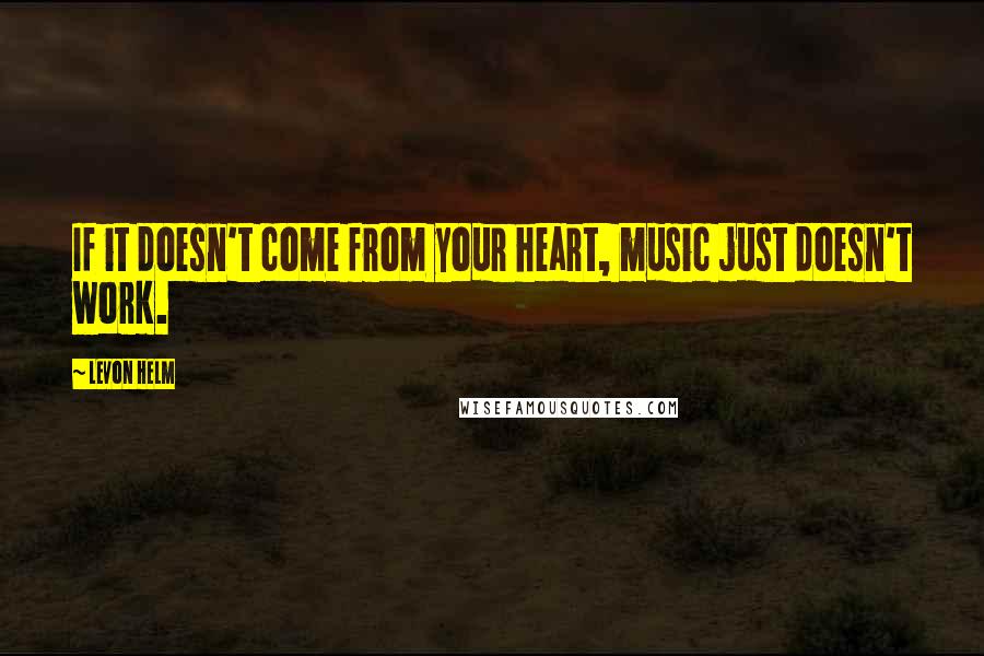 Levon Helm Quotes: If it doesn't come from your heart, music just doesn't work.