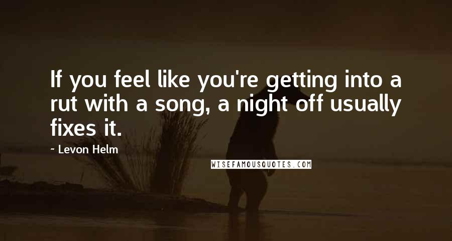 Levon Helm Quotes: If you feel like you're getting into a rut with a song, a night off usually fixes it.