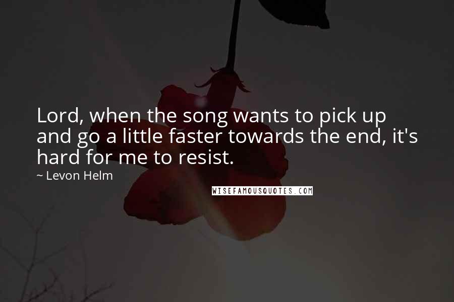 Levon Helm Quotes: Lord, when the song wants to pick up and go a little faster towards the end, it's hard for me to resist.