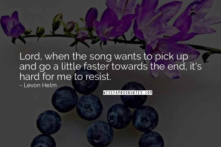 Levon Helm Quotes: Lord, when the song wants to pick up and go a little faster towards the end, it's hard for me to resist.