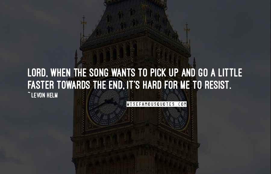 Levon Helm Quotes: Lord, when the song wants to pick up and go a little faster towards the end, it's hard for me to resist.