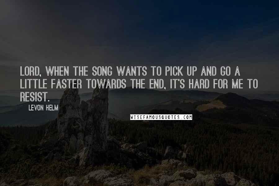 Levon Helm Quotes: Lord, when the song wants to pick up and go a little faster towards the end, it's hard for me to resist.