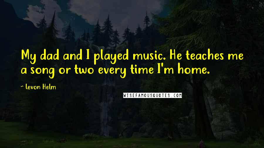 Levon Helm Quotes: My dad and I played music. He teaches me a song or two every time I'm home.