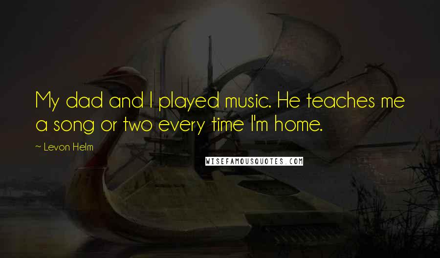 Levon Helm Quotes: My dad and I played music. He teaches me a song or two every time I'm home.